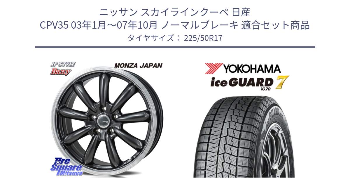 ニッサン スカイラインクーペ 日産 CPV35 03年1月～07年10月 ノーマルブレーキ 用セット商品です。JP STYLE Bany  ホイール  17インチ と R7128 ice GUARD7 IG70  アイスガード スタッドレス 225/50R17 の組合せ商品です。