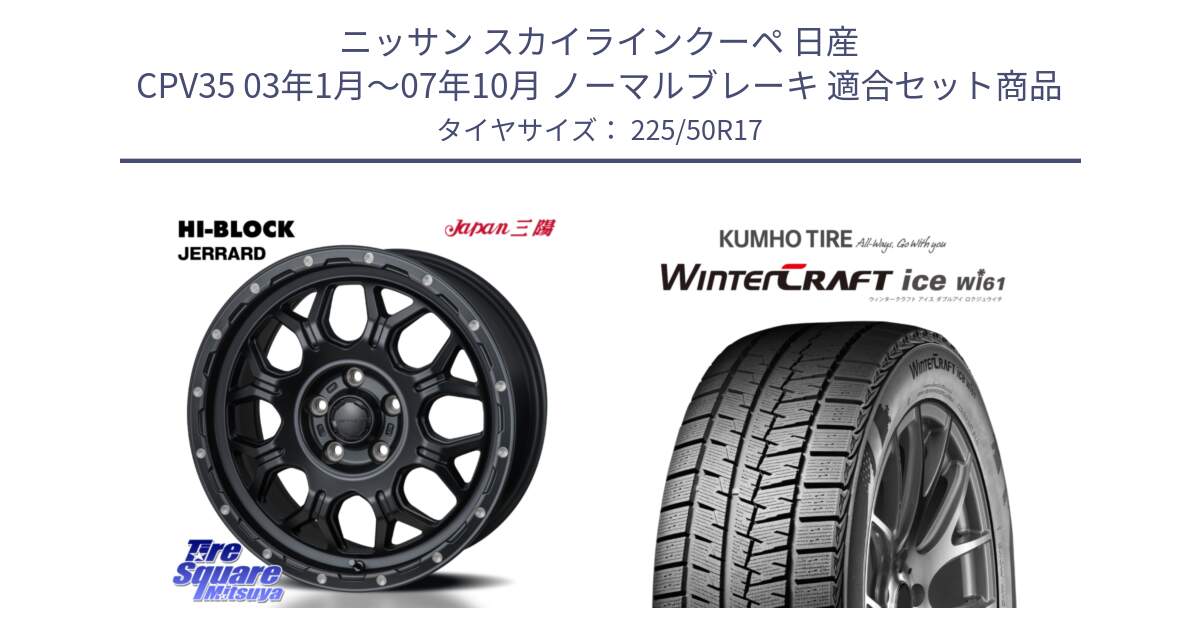 ニッサン スカイラインクーペ 日産 CPV35 03年1月～07年10月 ノーマルブレーキ 用セット商品です。HI-BLOCK JERRARD ホイール 4本 17インチ と WINTERCRAFT ice Wi61 ウィンタークラフト クムホ倉庫 スタッドレスタイヤ 225/50R17 の組合せ商品です。