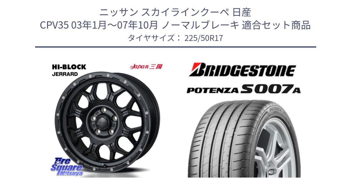 ニッサン スカイラインクーペ 日産 CPV35 03年1月～07年10月 ノーマルブレーキ 用セット商品です。HI-BLOCK JERRARD ホイール 4本 17インチ と POTENZA ポテンザ S007A 【正規品】 サマータイヤ 225/50R17 の組合せ商品です。