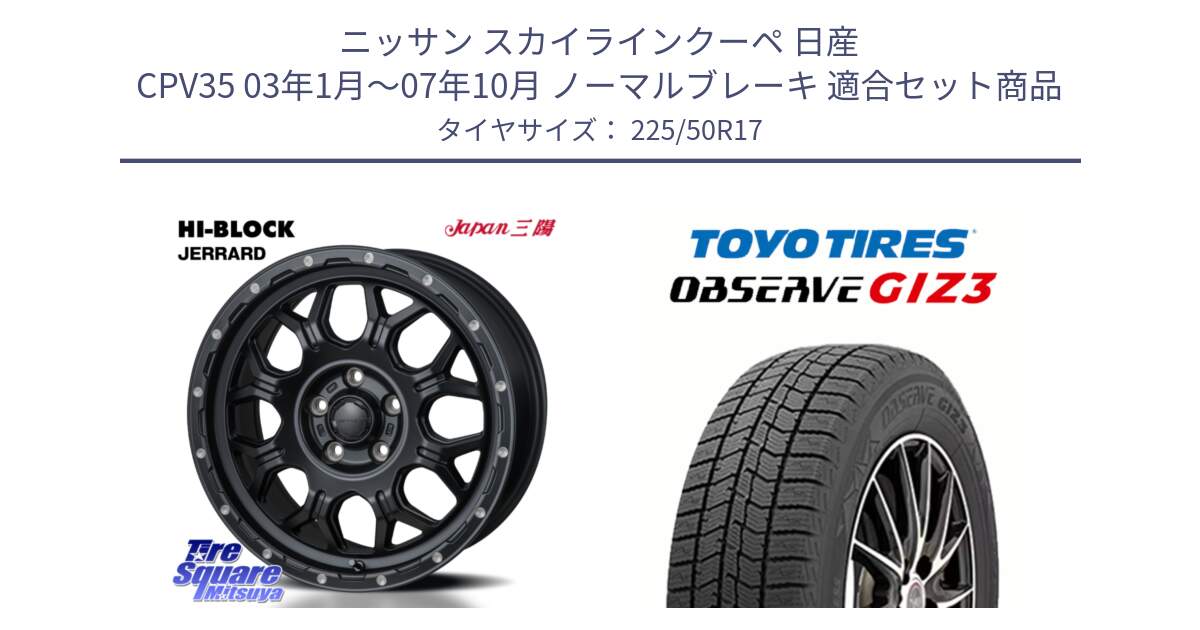 ニッサン スカイラインクーペ 日産 CPV35 03年1月～07年10月 ノーマルブレーキ 用セット商品です。HI-BLOCK JERRARD ホイール 4本 17インチ と OBSERVE GIZ3 オブザーブ ギズ3 2024年製 スタッドレス 225/50R17 の組合せ商品です。