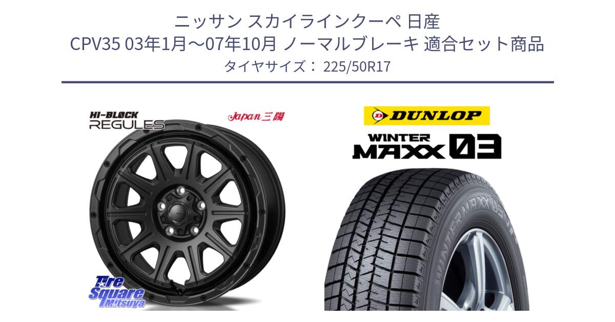 ニッサン スカイラインクーペ 日産 CPV35 03年1月～07年10月 ノーマルブレーキ 用セット商品です。HI-BLOCK REGULES BK 17インチ と ウィンターマックス03 WM03 ダンロップ スタッドレス 225/50R17 の組合せ商品です。