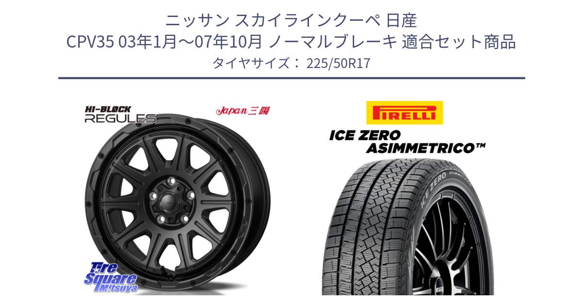 ニッサン スカイラインクーペ 日産 CPV35 03年1月～07年10月 ノーマルブレーキ 用セット商品です。HI-BLOCK REGULES BK 17インチ と ICE ZERO ASIMMETRICO 98H XL スタッドレス 225/50R17 の組合せ商品です。