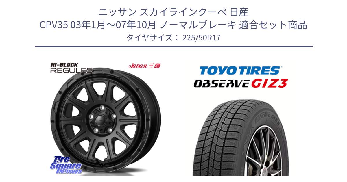 ニッサン スカイラインクーペ 日産 CPV35 03年1月～07年10月 ノーマルブレーキ 用セット商品です。HI-BLOCK REGULES BK 17インチ と OBSERVE GIZ3 オブザーブ ギズ3 2024年製 スタッドレス 225/50R17 の組合せ商品です。