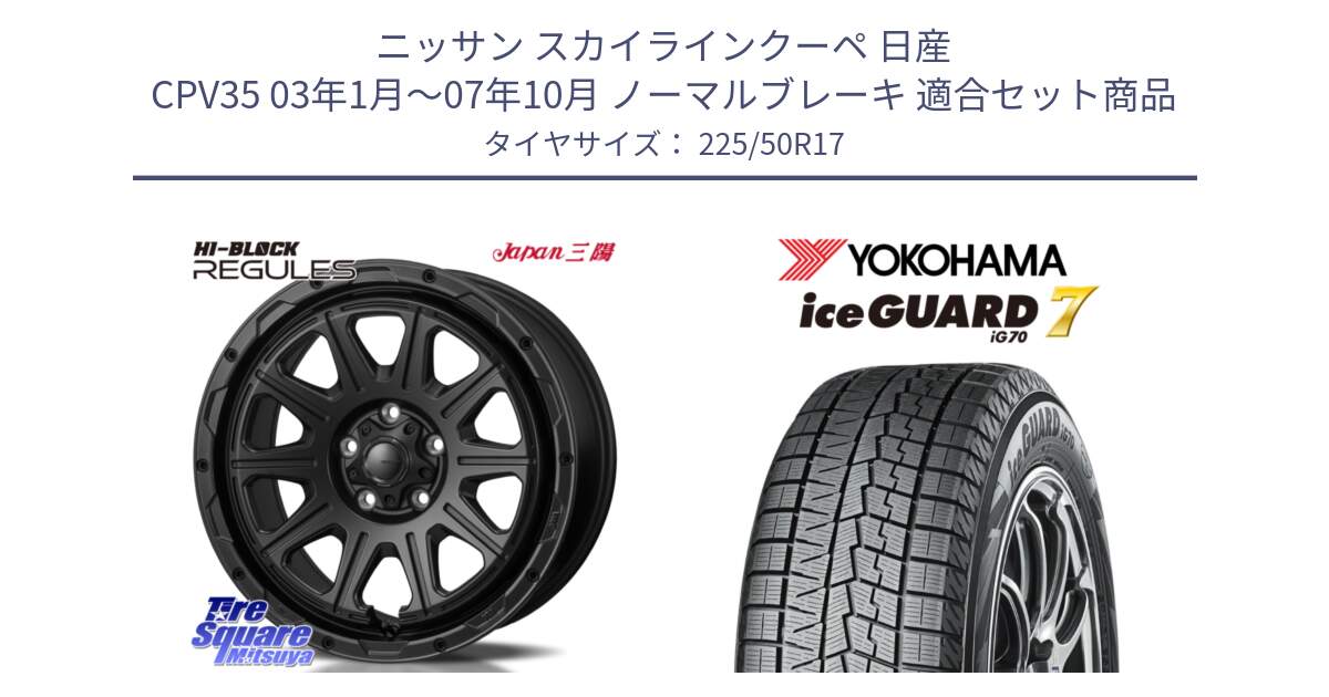 ニッサン スカイラインクーペ 日産 CPV35 03年1月～07年10月 ノーマルブレーキ 用セット商品です。HI-BLOCK REGULES BK 17インチ と R7128 ice GUARD7 IG70  アイスガード スタッドレス 225/50R17 の組合せ商品です。