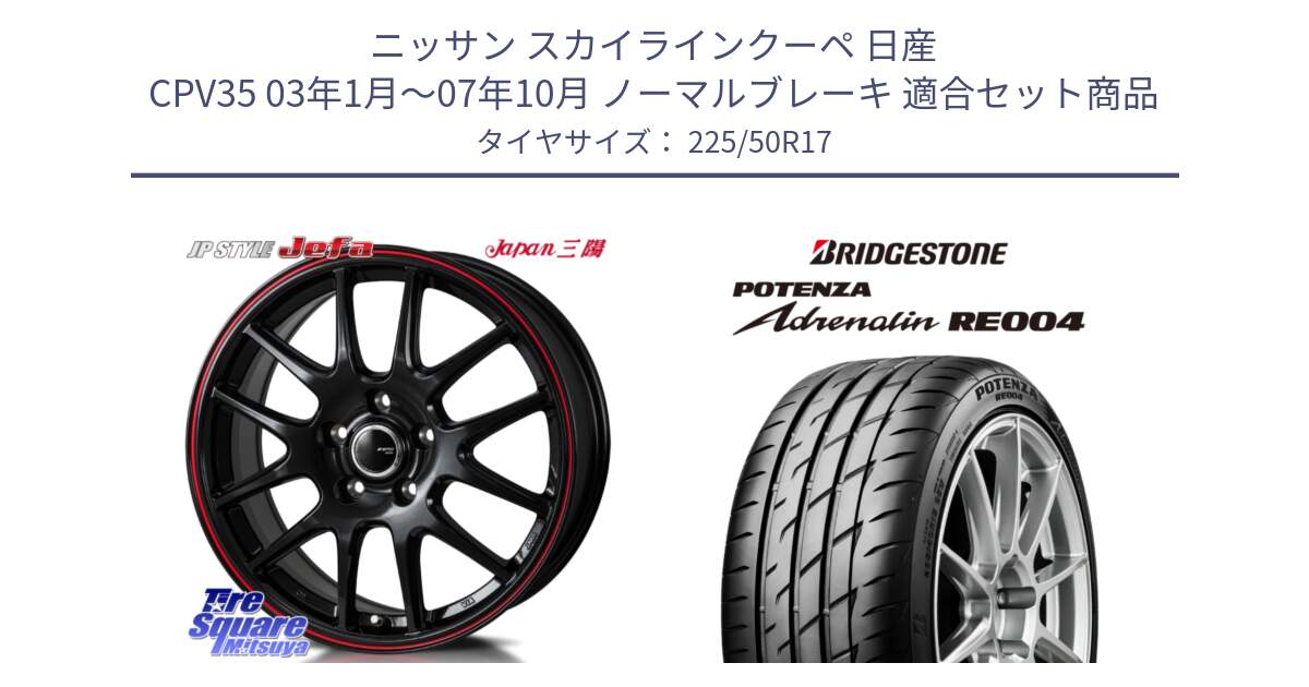 ニッサン スカイラインクーペ 日産 CPV35 03年1月～07年10月 ノーマルブレーキ 用セット商品です。JP STYLE Jefa ジェファ 17インチ と ポテンザ アドレナリン RE004 【国内正規品】サマータイヤ 225/50R17 の組合せ商品です。