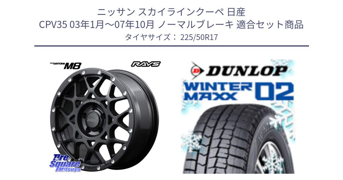 ニッサン スカイラインクーペ 日産 CPV35 03年1月～07年10月 ノーマルブレーキ 用セット商品です。【欠品次回2月末】 レイズ M8 デイトナ DAYTONA 17インチ と ウィンターマックス02 WM02 ダンロップ スタッドレス 225/50R17 の組合せ商品です。