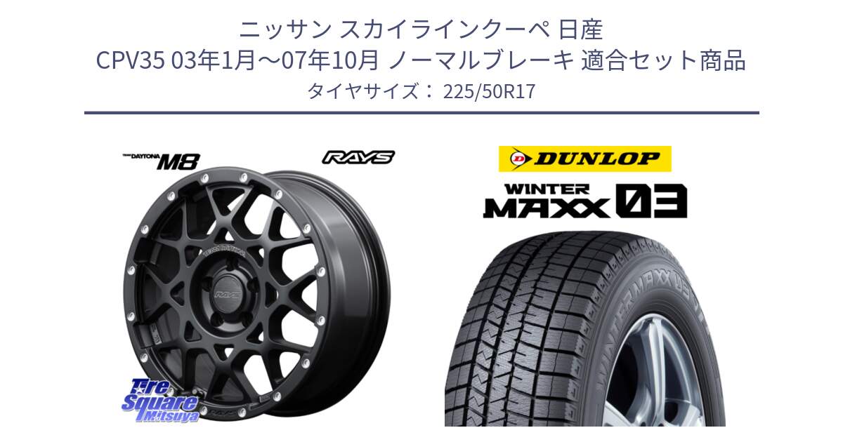 ニッサン スカイラインクーペ 日産 CPV35 03年1月～07年10月 ノーマルブレーキ 用セット商品です。【欠品次回2月末】 レイズ M8 デイトナ DAYTONA 17インチ と ウィンターマックス03 WM03 ダンロップ スタッドレス 225/50R17 の組合せ商品です。