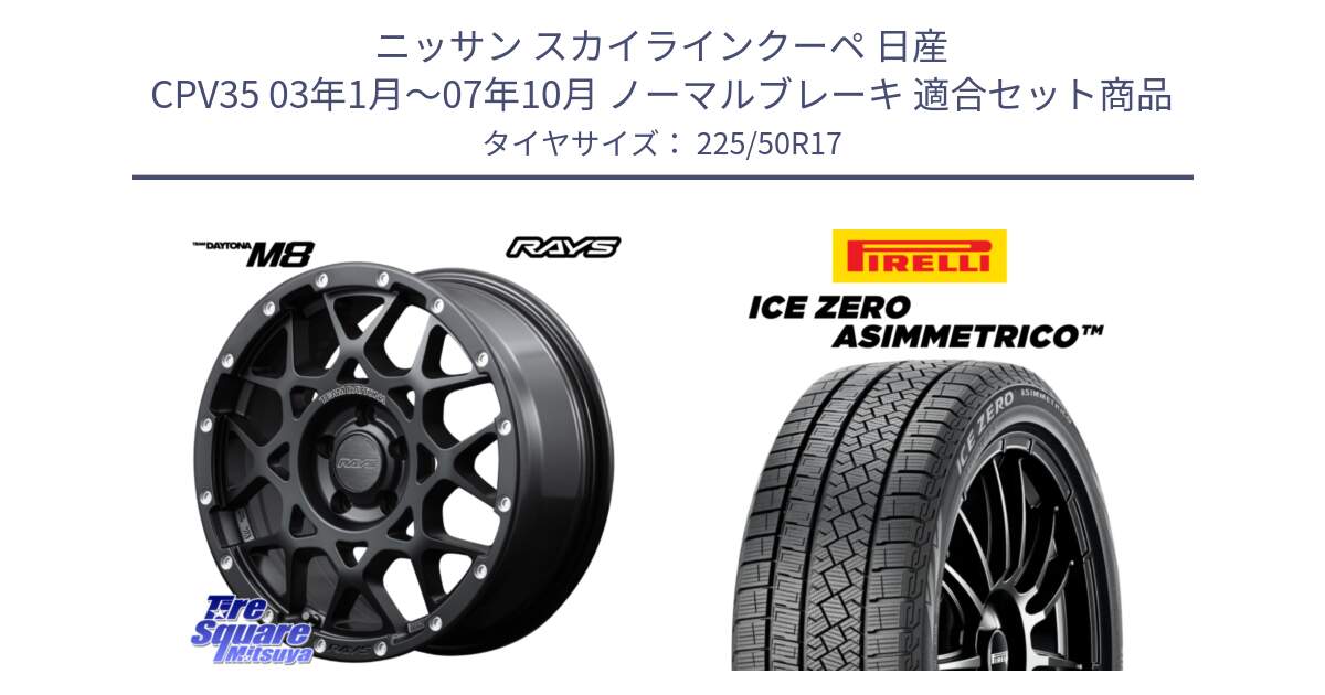 ニッサン スカイラインクーペ 日産 CPV35 03年1月～07年10月 ノーマルブレーキ 用セット商品です。【欠品次回2月末】 レイズ M8 デイトナ DAYTONA 17インチ と ICE ZERO ASIMMETRICO 98H XL スタッドレス 225/50R17 の組合せ商品です。