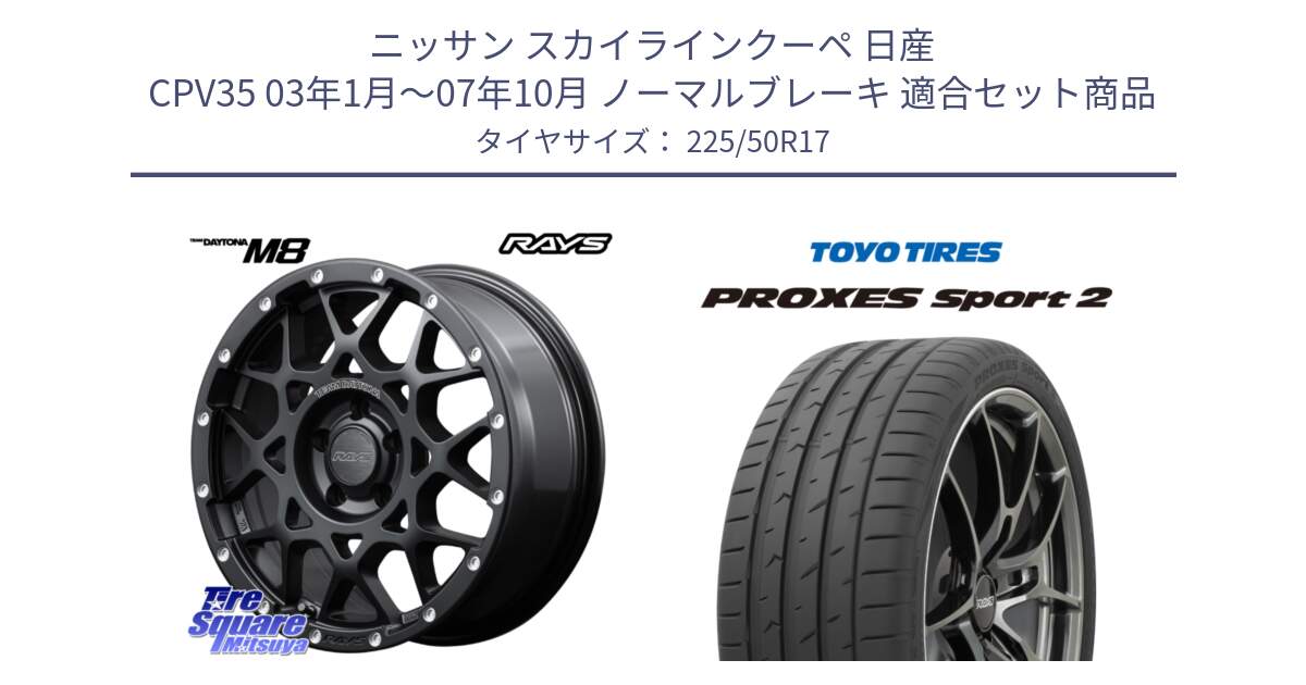 ニッサン スカイラインクーペ 日産 CPV35 03年1月～07年10月 ノーマルブレーキ 用セット商品です。【欠品次回2月末】 レイズ M8 デイトナ DAYTONA 17インチ と トーヨー PROXES Sport2 プロクセススポーツ2 サマータイヤ 225/50R17 の組合せ商品です。