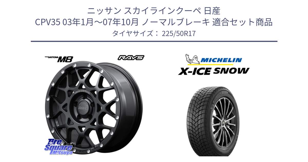 ニッサン スカイラインクーペ 日産 CPV35 03年1月～07年10月 ノーマルブレーキ 用セット商品です。【欠品次回2月末】 レイズ M8 デイトナ DAYTONA 17インチ と X-ICE SNOW エックスアイススノー XICE SNOW 2024年製 スタッドレス 正規品 225/50R17 の組合せ商品です。