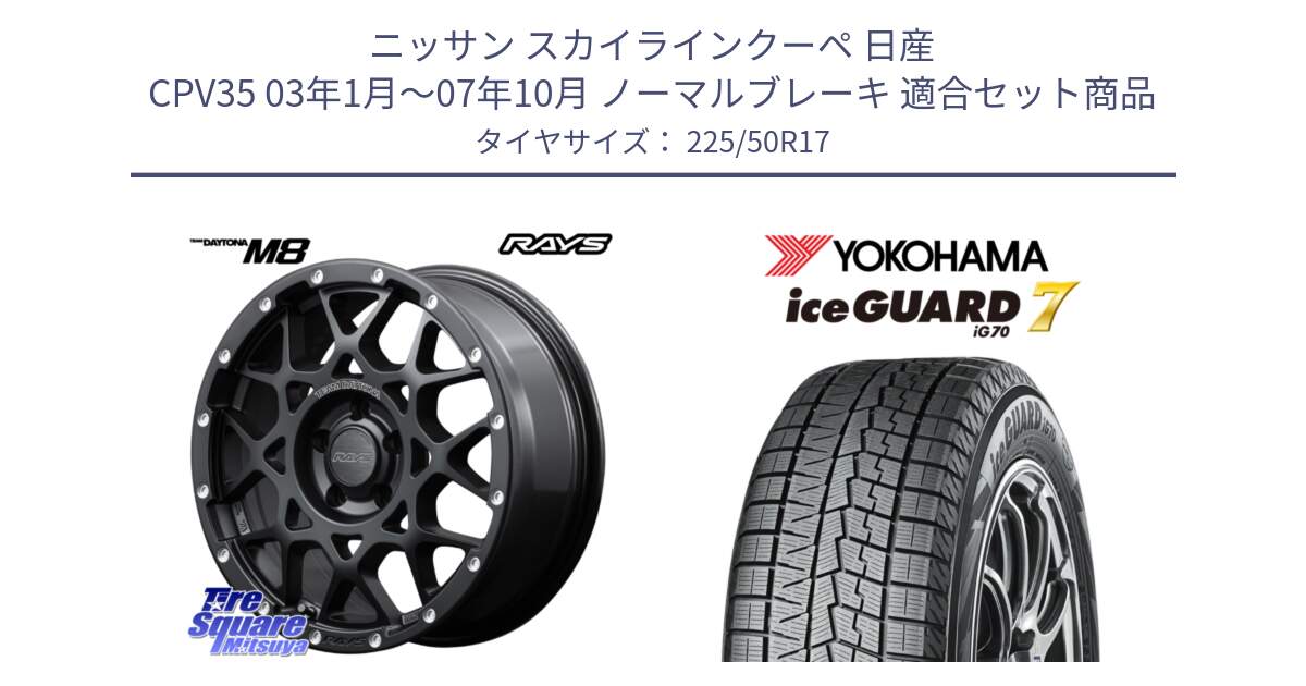 ニッサン スカイラインクーペ 日産 CPV35 03年1月～07年10月 ノーマルブレーキ 用セット商品です。【欠品次回2月末】 レイズ M8 デイトナ DAYTONA 17インチ と R7128 ice GUARD7 IG70  アイスガード スタッドレス 225/50R17 の組合せ商品です。