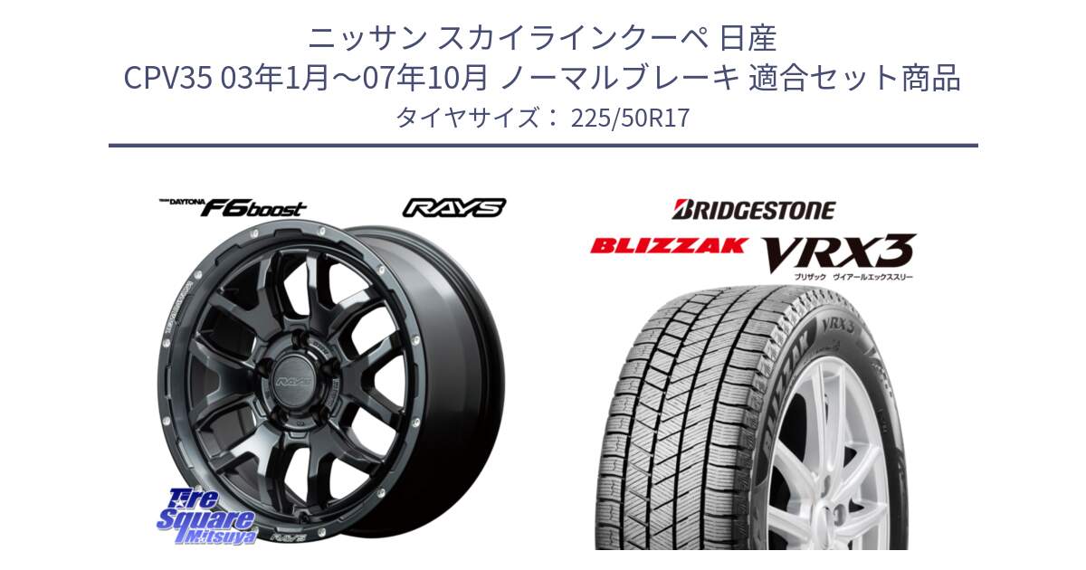 ニッサン スカイラインクーペ 日産 CPV35 03年1月～07年10月 ノーマルブレーキ 用セット商品です。【欠品次回1月末】 レイズ DAYTONA デイトナ F6 Boost N1 17インチ と ブリザック BLIZZAK VRX3 スタッドレス 225/50R17 の組合せ商品です。