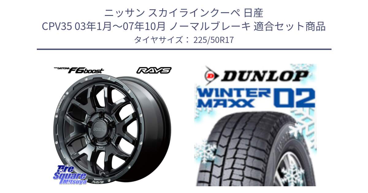 ニッサン スカイラインクーペ 日産 CPV35 03年1月～07年10月 ノーマルブレーキ 用セット商品です。【欠品次回1月末】 レイズ DAYTONA デイトナ F6 Boost N1 17インチ と ウィンターマックス02 WM02 XL ダンロップ スタッドレス 225/50R17 の組合せ商品です。