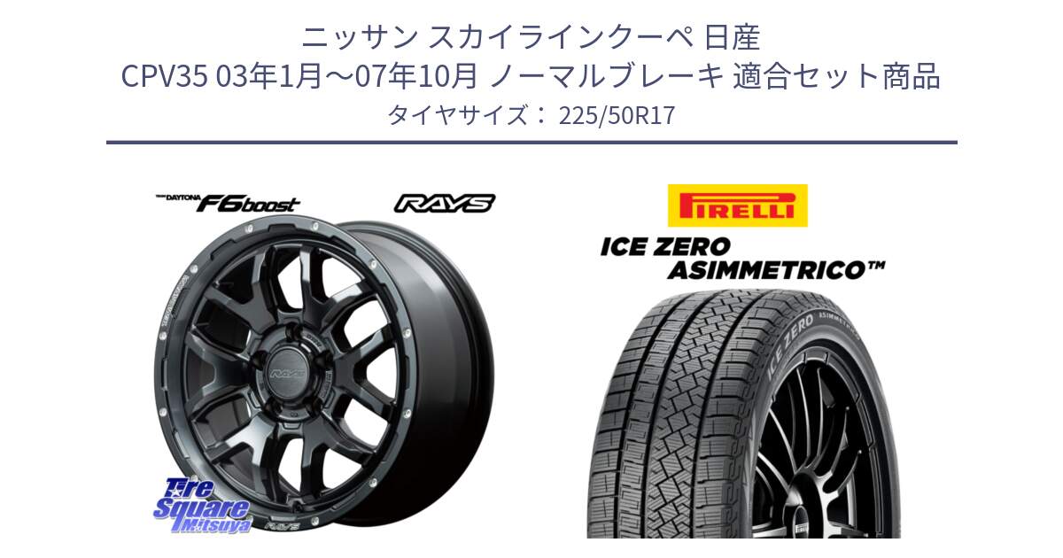 ニッサン スカイラインクーペ 日産 CPV35 03年1月～07年10月 ノーマルブレーキ 用セット商品です。【欠品次回1月末】 レイズ DAYTONA デイトナ F6 Boost N1 17インチ と ICE ZERO ASIMMETRICO 98H XL スタッドレス 225/50R17 の組合せ商品です。