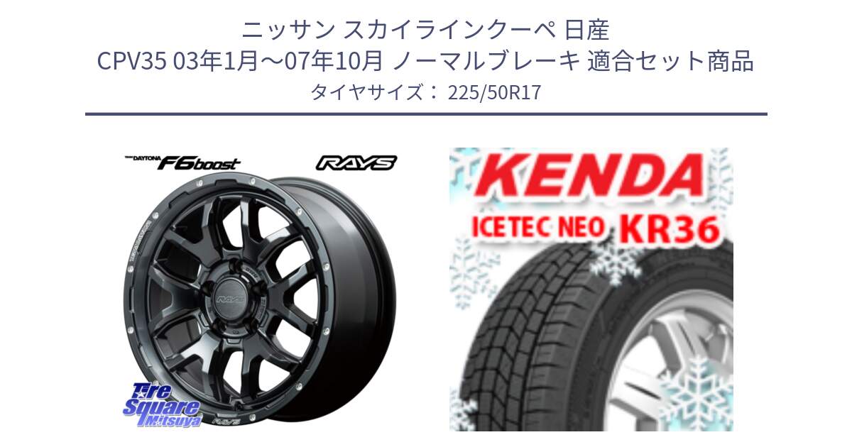 ニッサン スカイラインクーペ 日産 CPV35 03年1月～07年10月 ノーマルブレーキ 用セット商品です。【欠品次回1月末】 レイズ DAYTONA デイトナ F6 Boost N1 17インチ と ケンダ KR36 ICETEC NEO アイステックネオ 2024年製 スタッドレスタイヤ 225/50R17 の組合せ商品です。