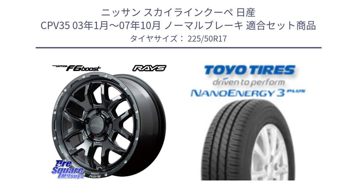 ニッサン スカイラインクーペ 日産 CPV35 03年1月～07年10月 ノーマルブレーキ 用セット商品です。【欠品次回1月末】 レイズ DAYTONA デイトナ F6 Boost N1 17インチ と トーヨー ナノエナジー3プラス 高インチ特価 サマータイヤ 225/50R17 の組合せ商品です。