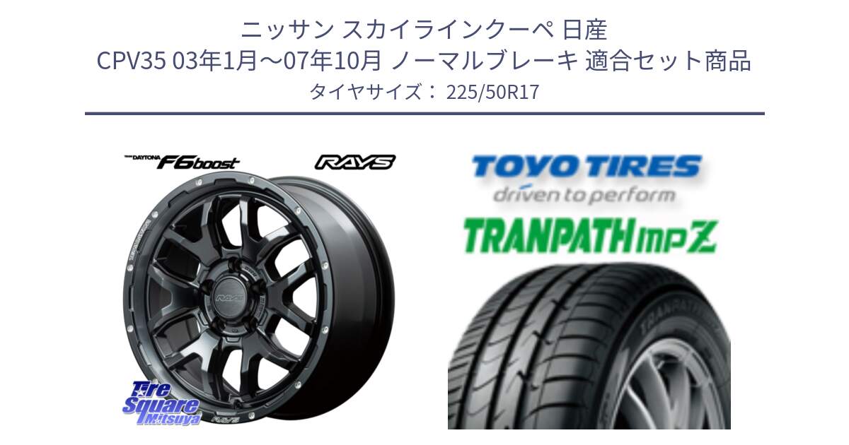 ニッサン スカイラインクーペ 日産 CPV35 03年1月～07年10月 ノーマルブレーキ 用セット商品です。【欠品次回1月末】 レイズ DAYTONA デイトナ F6 Boost N1 17インチ と トーヨー トランパス MPZ ミニバン TRANPATH サマータイヤ 225/50R17 の組合せ商品です。