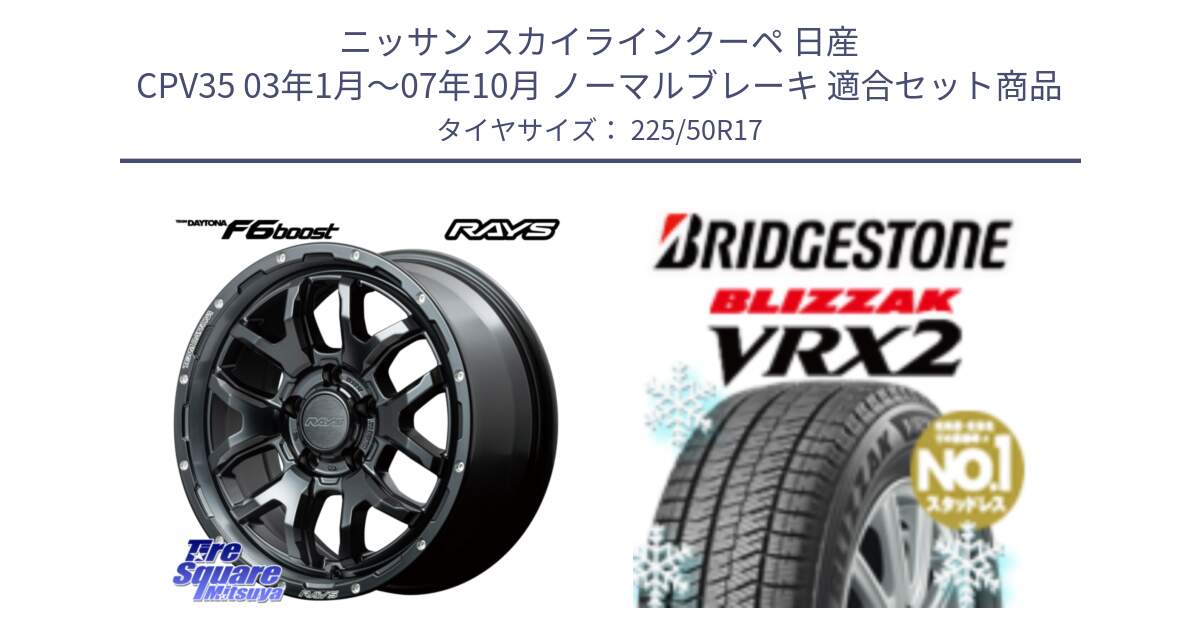 ニッサン スカイラインクーペ 日産 CPV35 03年1月～07年10月 ノーマルブレーキ 用セット商品です。【欠品次回1月末】 レイズ DAYTONA デイトナ F6 Boost N1 17インチ と ブリザック VRX2 スタッドレス ● 225/50R17 の組合せ商品です。