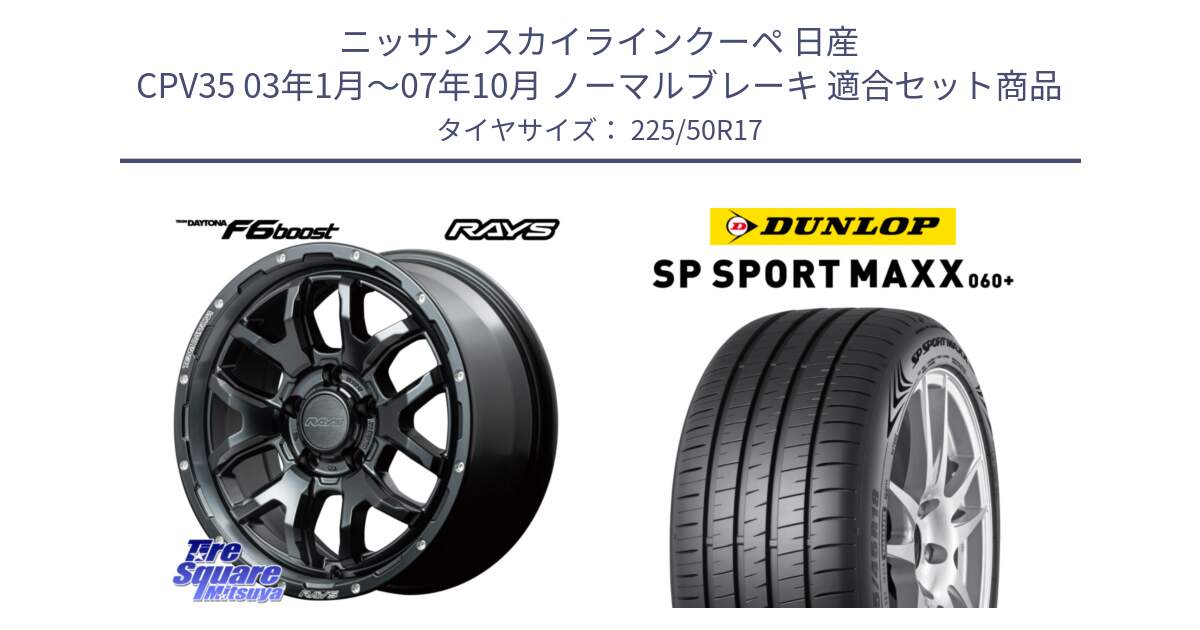 ニッサン スカイラインクーペ 日産 CPV35 03年1月～07年10月 ノーマルブレーキ 用セット商品です。【欠品次回1月末】 レイズ DAYTONA デイトナ F6 Boost N1 17インチ と ダンロップ SP SPORT MAXX 060+ スポーツマックス  225/50R17 の組合せ商品です。