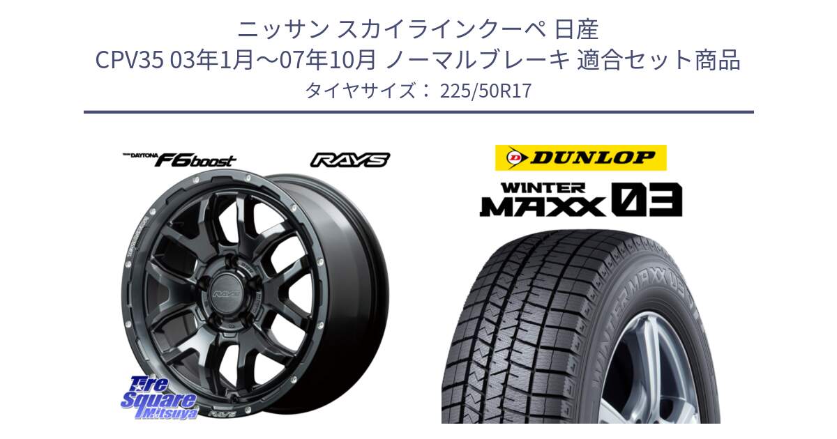 ニッサン スカイラインクーペ 日産 CPV35 03年1月～07年10月 ノーマルブレーキ 用セット商品です。【欠品次回1月末】 レイズ DAYTONA デイトナ F6 Boost N1 17インチ と ウィンターマックス03 WM03 ダンロップ スタッドレス 225/50R17 の組合せ商品です。