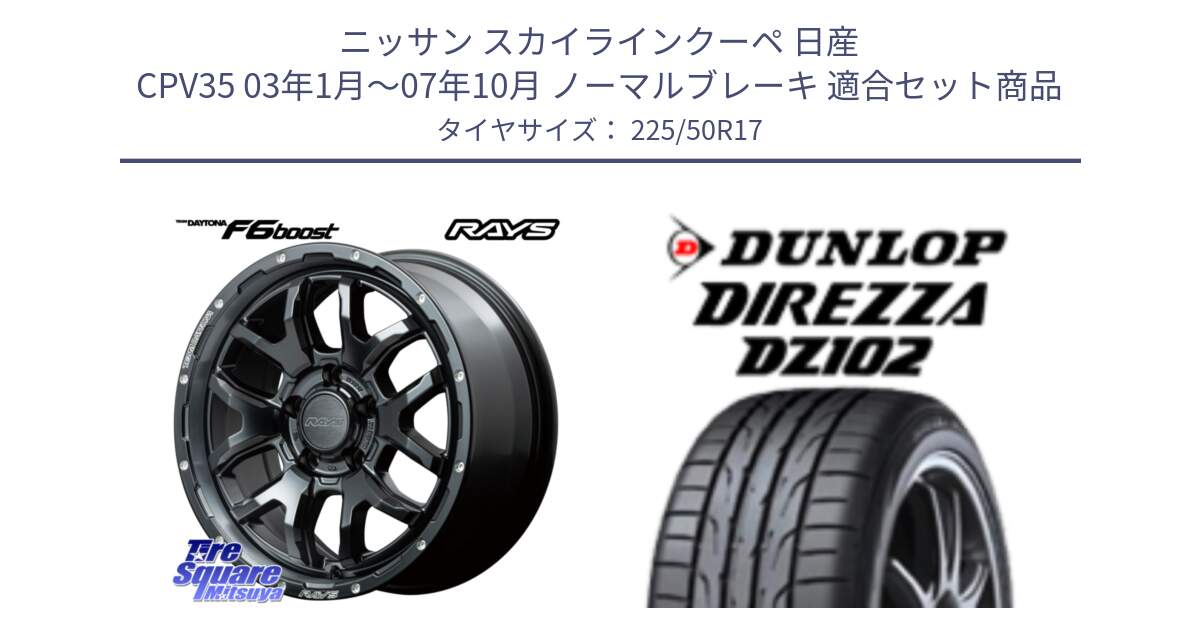 ニッサン スカイラインクーペ 日産 CPV35 03年1月～07年10月 ノーマルブレーキ 用セット商品です。【欠品次回1月末】 レイズ DAYTONA デイトナ F6 Boost N1 17インチ と ダンロップ ディレッツァ DZ102 DIREZZA サマータイヤ 225/50R17 の組合せ商品です。