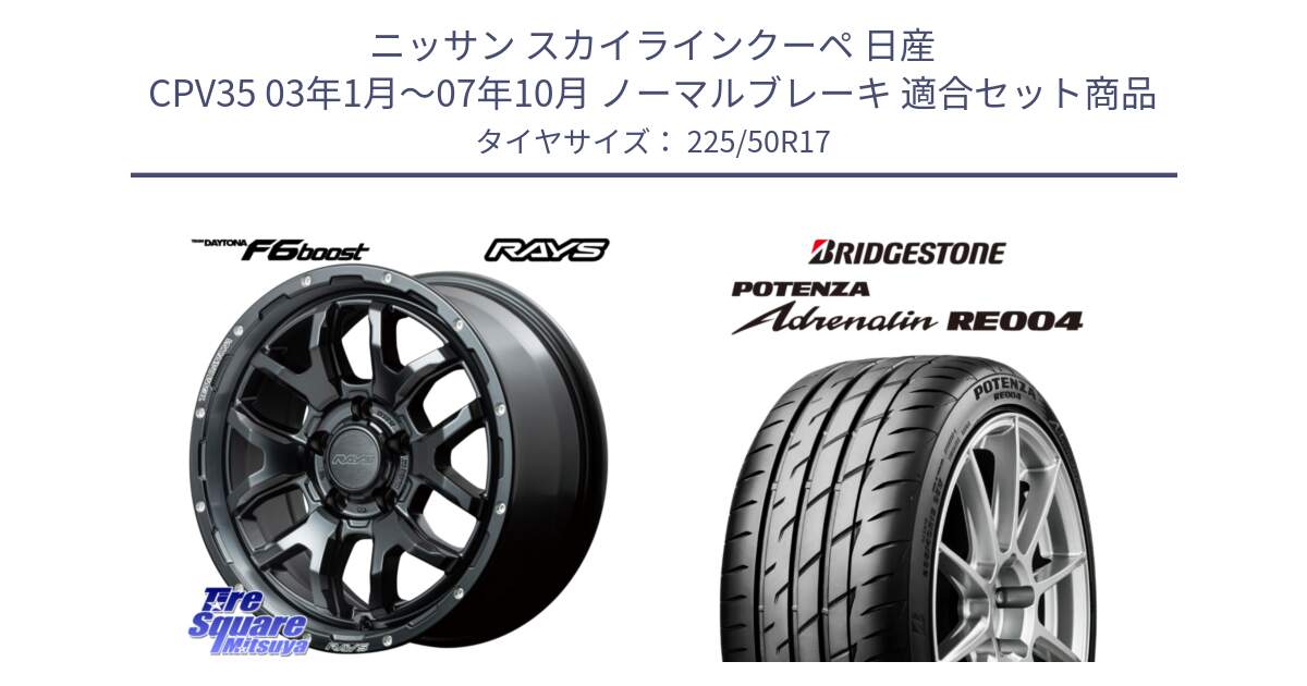 ニッサン スカイラインクーペ 日産 CPV35 03年1月～07年10月 ノーマルブレーキ 用セット商品です。【欠品次回1月末】 レイズ DAYTONA デイトナ F6 Boost N1 17インチ と ポテンザ アドレナリン RE004 【国内正規品】サマータイヤ 225/50R17 の組合せ商品です。