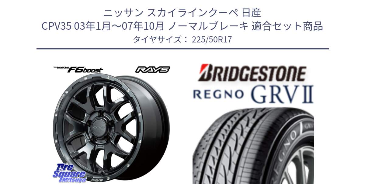 ニッサン スカイラインクーペ 日産 CPV35 03年1月～07年10月 ノーマルブレーキ 用セット商品です。【欠品次回1月末】 レイズ DAYTONA デイトナ F6 Boost N1 17インチ と REGNO レグノ GRV2 GRV-2サマータイヤ 225/50R17 の組合せ商品です。