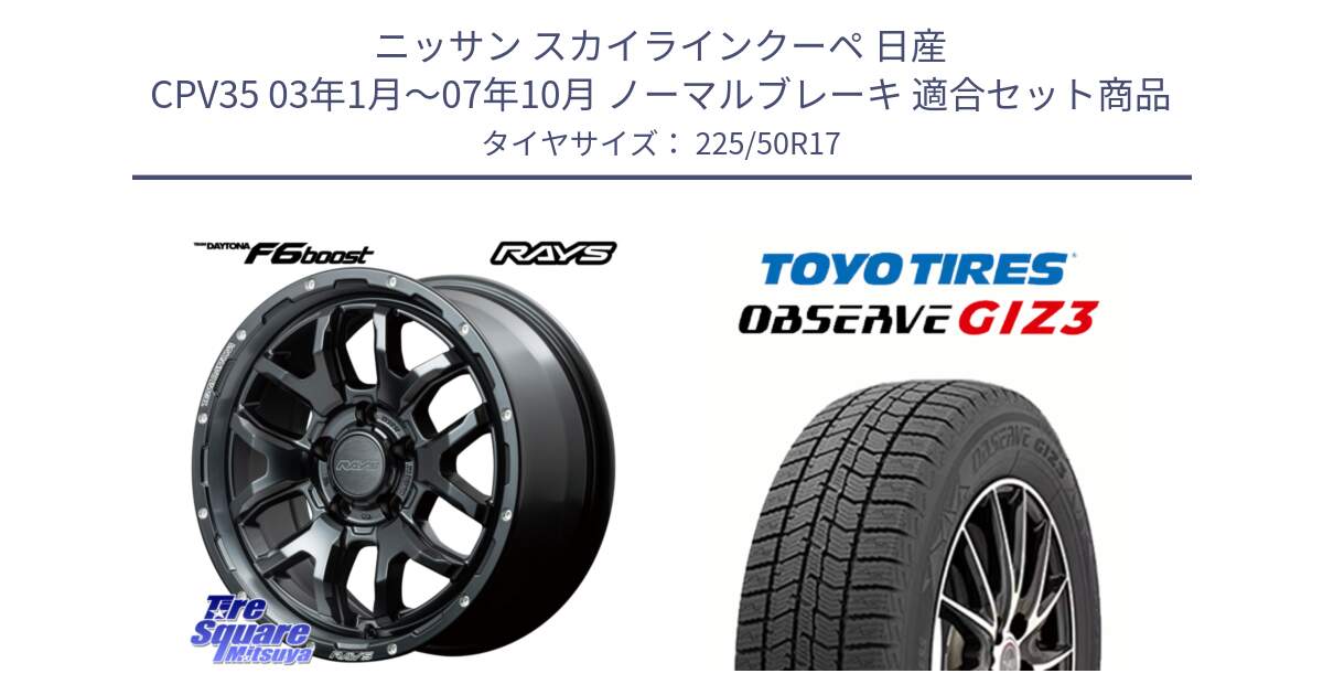 ニッサン スカイラインクーペ 日産 CPV35 03年1月～07年10月 ノーマルブレーキ 用セット商品です。【欠品次回1月末】 レイズ DAYTONA デイトナ F6 Boost N1 17インチ と OBSERVE GIZ3 オブザーブ ギズ3 2024年製 スタッドレス 225/50R17 の組合せ商品です。