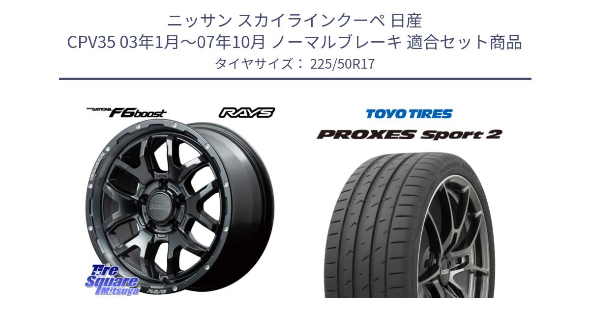 ニッサン スカイラインクーペ 日産 CPV35 03年1月～07年10月 ノーマルブレーキ 用セット商品です。【欠品次回1月末】 レイズ DAYTONA デイトナ F6 Boost N1 17インチ と トーヨー PROXES Sport2 プロクセススポーツ2 サマータイヤ 225/50R17 の組合せ商品です。