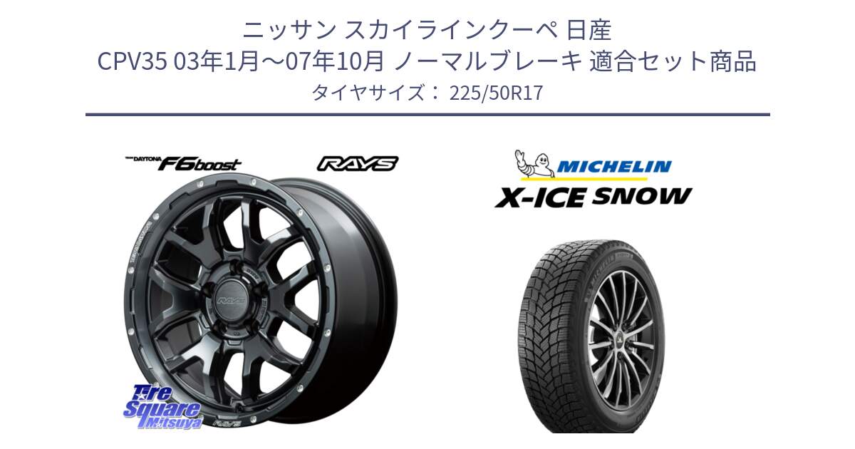 ニッサン スカイラインクーペ 日産 CPV35 03年1月～07年10月 ノーマルブレーキ 用セット商品です。【欠品次回1月末】 レイズ DAYTONA デイトナ F6 Boost N1 17インチ と X-ICE SNOW エックスアイススノー XICE SNOW 2024年製 スタッドレス 正規品 225/50R17 の組合せ商品です。