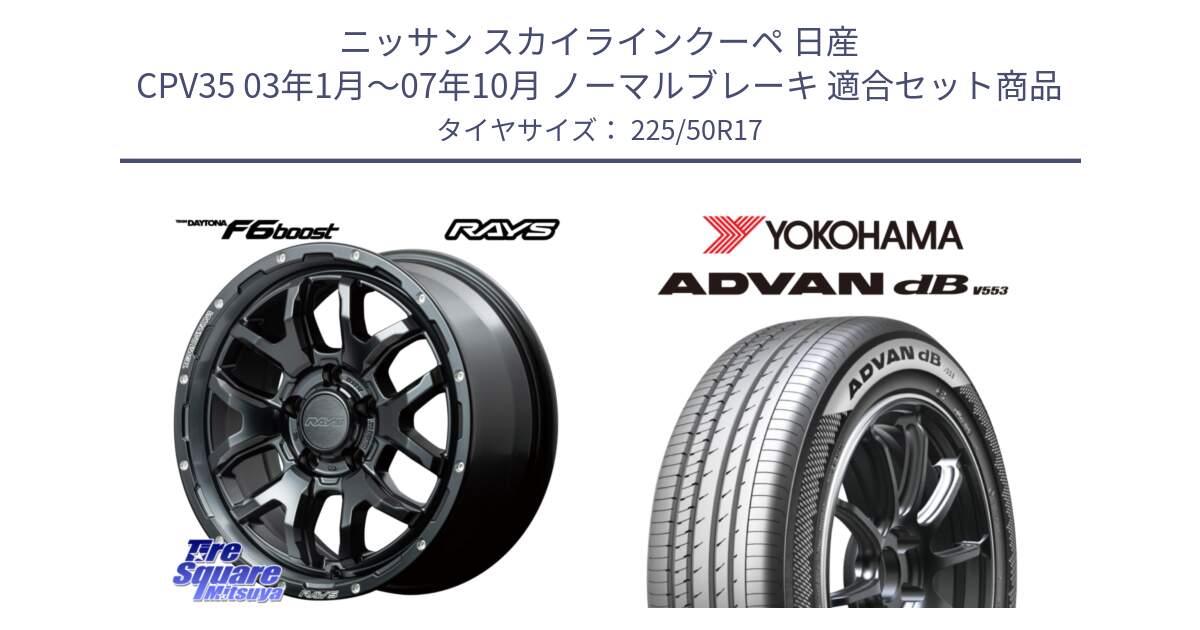 ニッサン スカイラインクーペ 日産 CPV35 03年1月～07年10月 ノーマルブレーキ 用セット商品です。【欠品次回1月末】 レイズ DAYTONA デイトナ F6 Boost N1 17インチ と R9085 ヨコハマ ADVAN dB V553 225/50R17 の組合せ商品です。