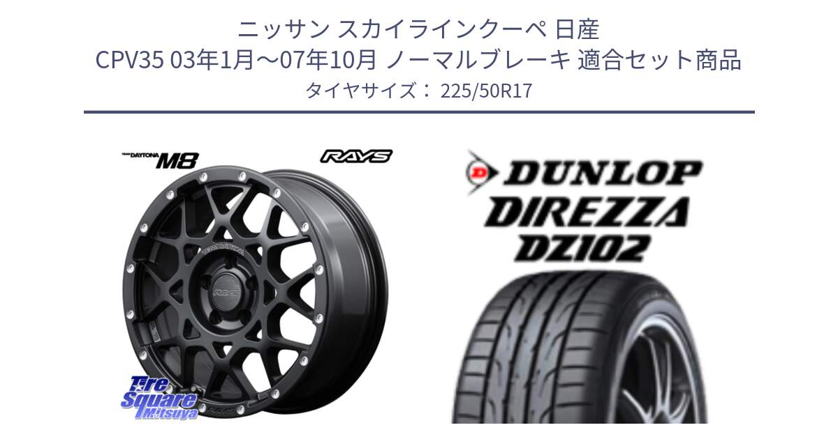 ニッサン スカイラインクーペ 日産 CPV35 03年1月～07年10月 ノーマルブレーキ 用セット商品です。【欠品次回1月末】 M8 TEAM DAYTONA ホイール 17インチ と ダンロップ ディレッツァ DZ102 DIREZZA サマータイヤ 225/50R17 の組合せ商品です。