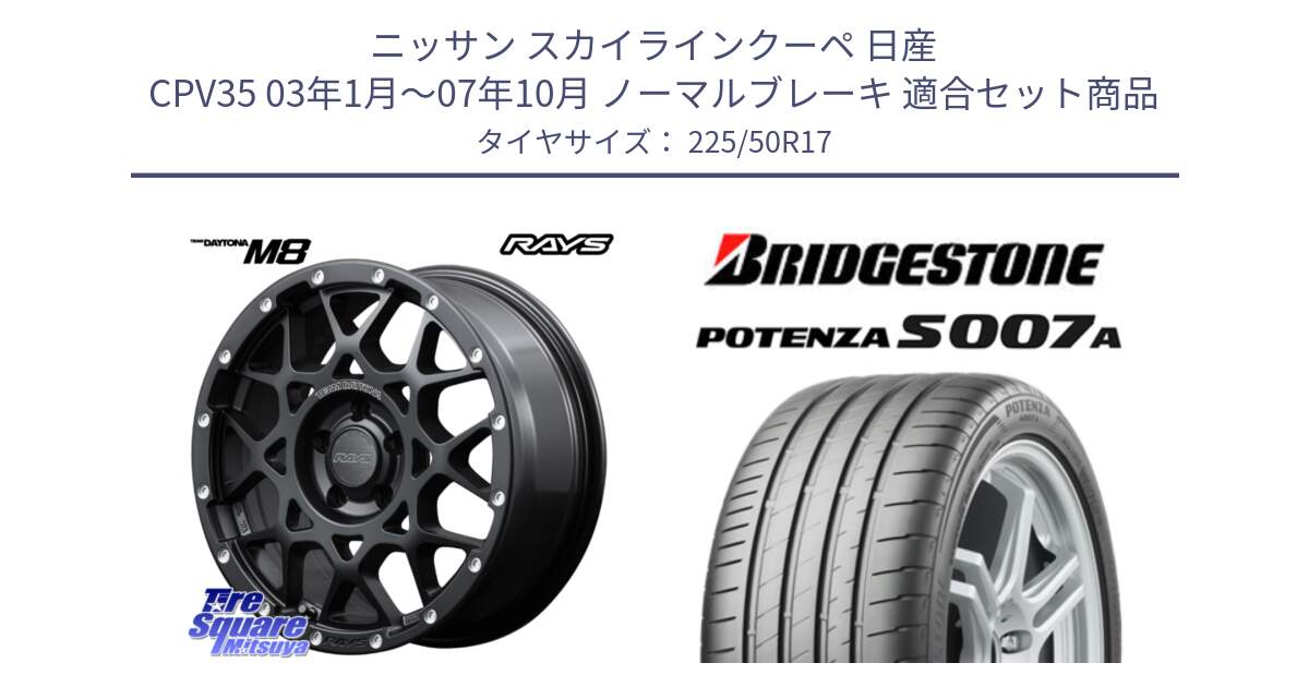 ニッサン スカイラインクーペ 日産 CPV35 03年1月～07年10月 ノーマルブレーキ 用セット商品です。【欠品次回1月末】 M8 TEAM DAYTONA ホイール 17インチ と POTENZA ポテンザ S007A 【正規品】 サマータイヤ 225/50R17 の組合せ商品です。