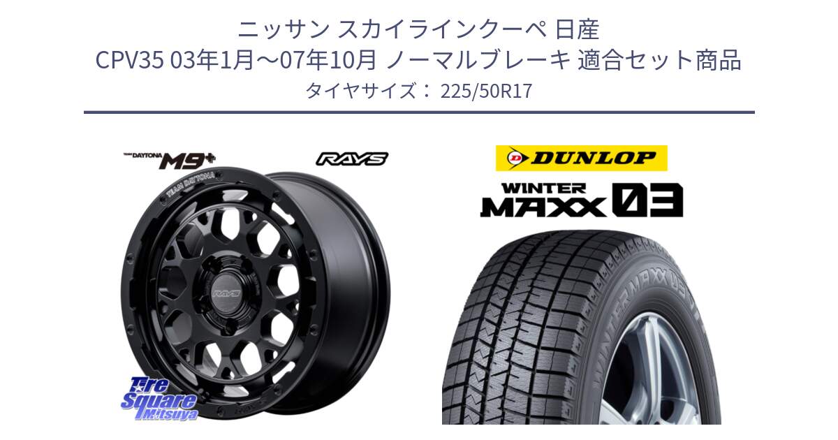 ニッサン スカイラインクーペ 日産 CPV35 03年1月～07年10月 ノーマルブレーキ 用セット商品です。【欠品次回1月末】 TEAM DAYTONA M9+ BOJ ホイール 17インチ と ウィンターマックス03 WM03 ダンロップ スタッドレス 225/50R17 の組合せ商品です。