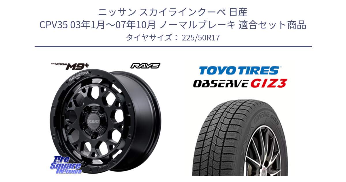 ニッサン スカイラインクーペ 日産 CPV35 03年1月～07年10月 ノーマルブレーキ 用セット商品です。【欠品次回1月末】 TEAM DAYTONA M9+ BOJ ホイール 17インチ と OBSERVE GIZ3 オブザーブ ギズ3 2024年製 スタッドレス 225/50R17 の組合せ商品です。