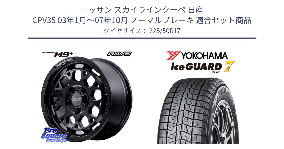 ニッサン スカイラインクーペ 日産 CPV35 03年1月～07年10月 ノーマルブレーキ 用セット商品です。【欠品次回1月末】 TEAM DAYTONA M9+ BOJ ホイール 17インチ と R7128 ice GUARD7 IG70  アイスガード スタッドレス 225/50R17 の組合せ商品です。