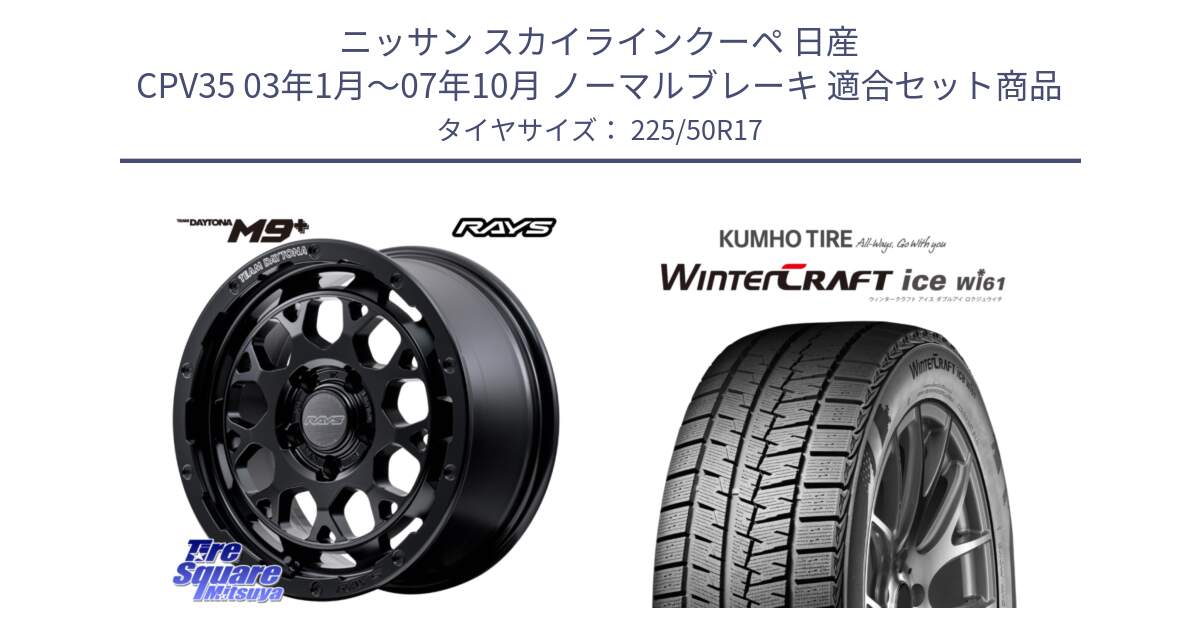 ニッサン スカイラインクーペ 日産 CPV35 03年1月～07年10月 ノーマルブレーキ 用セット商品です。【欠品次回1月末】 TEAM DAYTONA M9+ BOJ ホイール 17インチ と WINTERCRAFT ice Wi61 ウィンタークラフト クムホ倉庫 スタッドレスタイヤ 225/50R17 の組合せ商品です。