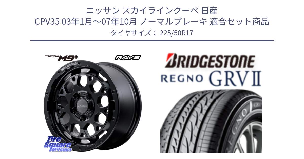 ニッサン スカイラインクーペ 日産 CPV35 03年1月～07年10月 ノーマルブレーキ 用セット商品です。【欠品次回1月末】 TEAM DAYTONA M9+ BOJ ホイール 17インチ と REGNO レグノ GRV2 GRV-2サマータイヤ 225/50R17 の組合せ商品です。