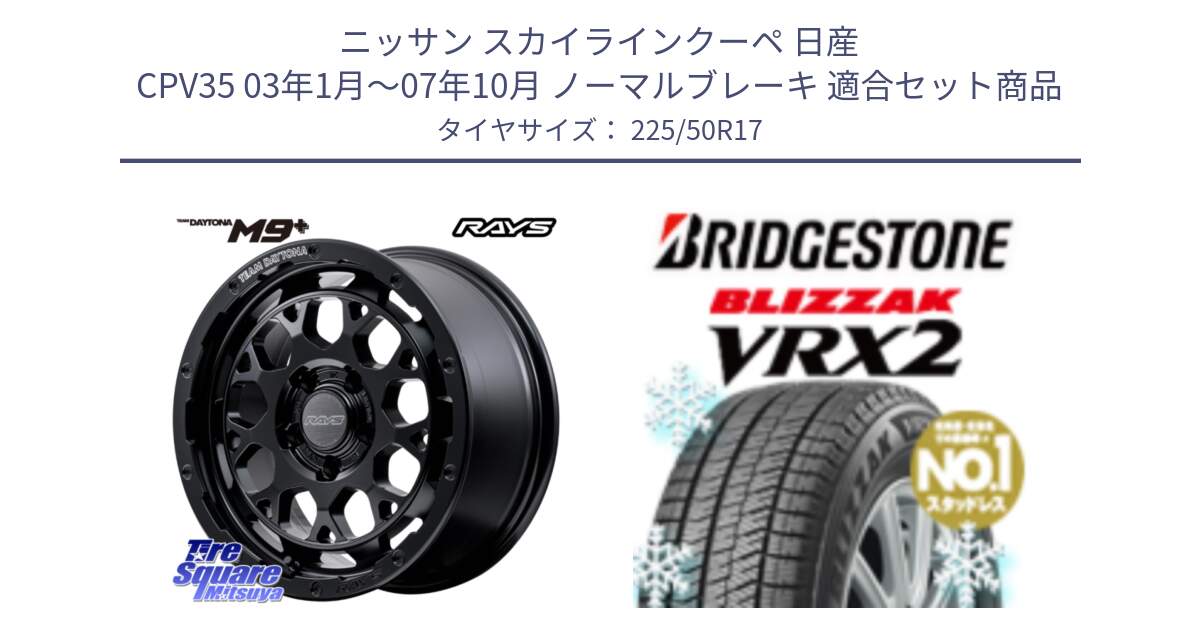 ニッサン スカイラインクーペ 日産 CPV35 03年1月～07年10月 ノーマルブレーキ 用セット商品です。【欠品次回1月末】 TEAM DAYTONA M9+ BOJ ホイール 17インチ と ブリザック VRX2 スタッドレス ● 225/50R17 の組合せ商品です。