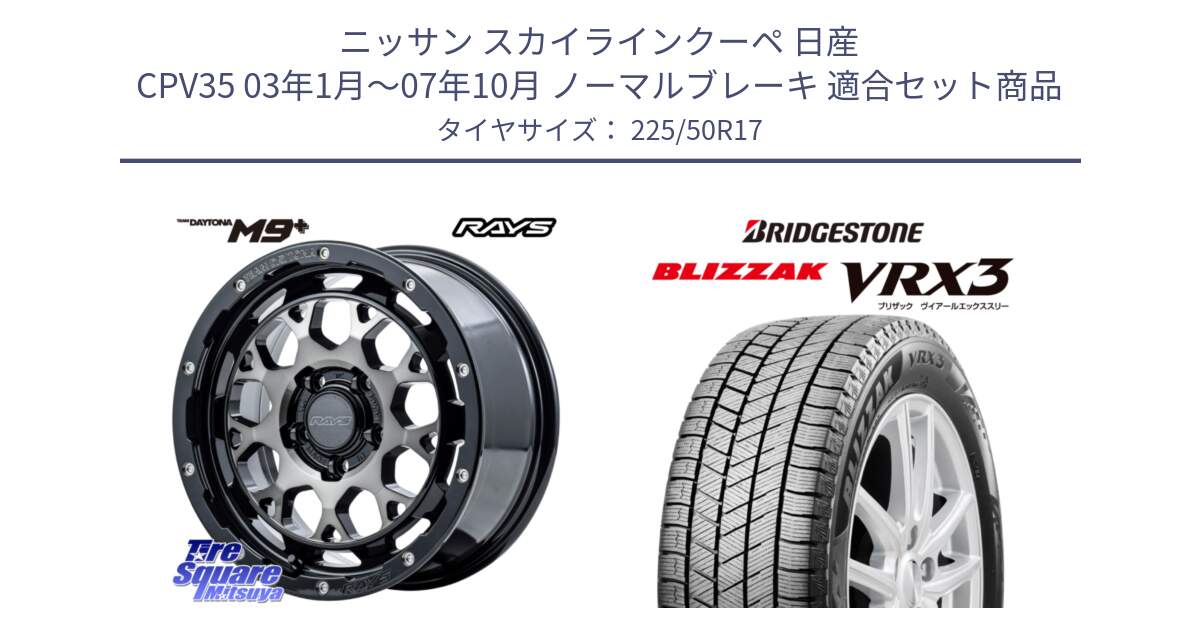 ニッサン スカイラインクーペ 日産 CPV35 03年1月～07年10月 ノーマルブレーキ 用セット商品です。【欠品次回1月末】 TEAM DAYTONA M9+ ホイール 17インチ と ブリザック BLIZZAK VRX3 スタッドレス 225/50R17 の組合せ商品です。