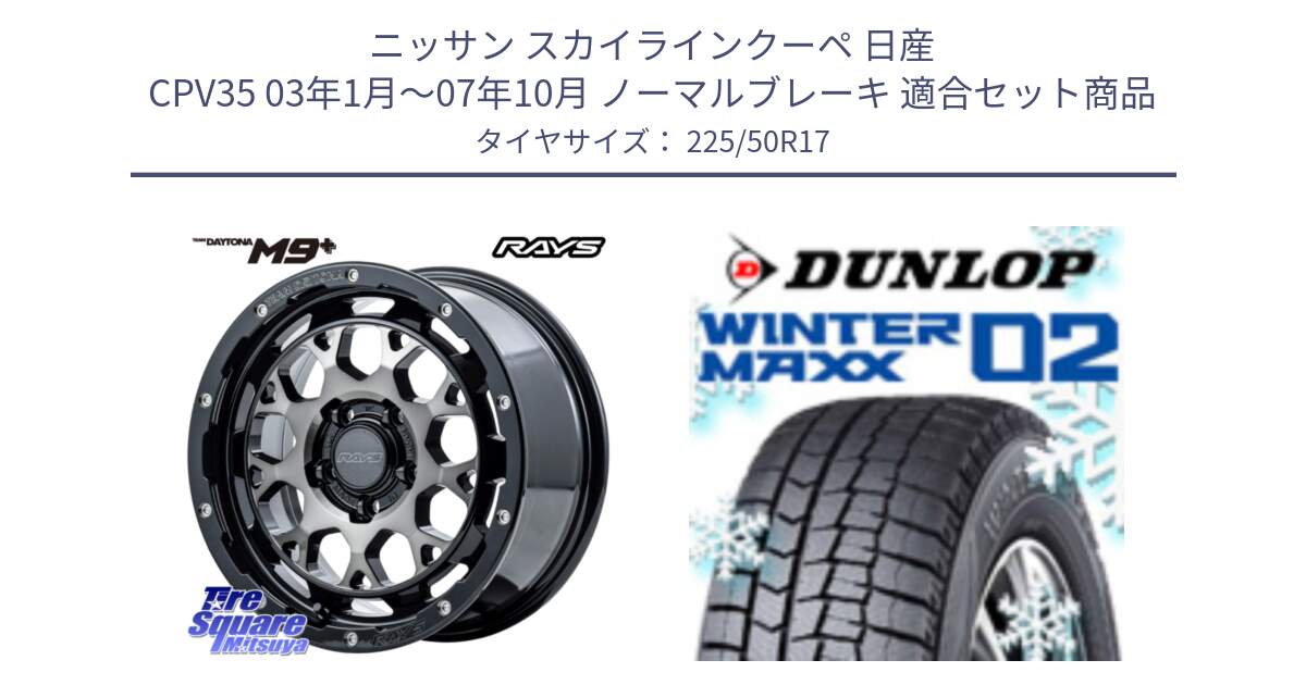 ニッサン スカイラインクーペ 日産 CPV35 03年1月～07年10月 ノーマルブレーキ 用セット商品です。【欠品次回1月末】 TEAM DAYTONA M9+ ホイール 17インチ と ウィンターマックス02 WM02 XL ダンロップ スタッドレス 225/50R17 の組合せ商品です。