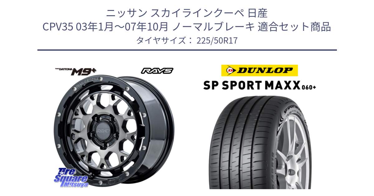 ニッサン スカイラインクーペ 日産 CPV35 03年1月～07年10月 ノーマルブレーキ 用セット商品です。【欠品次回1月末】 TEAM DAYTONA M9+ ホイール 17インチ と ダンロップ SP SPORT MAXX 060+ スポーツマックス  225/50R17 の組合せ商品です。