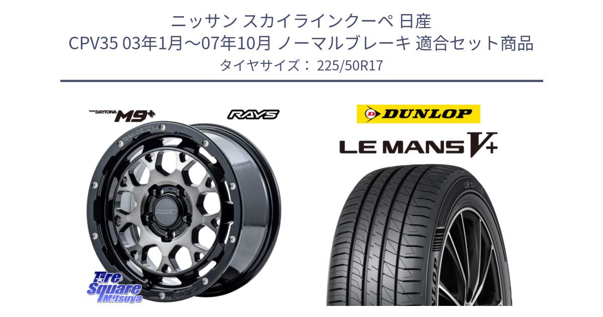 ニッサン スカイラインクーペ 日産 CPV35 03年1月～07年10月 ノーマルブレーキ 用セット商品です。【欠品次回1月末】 TEAM DAYTONA M9+ ホイール 17インチ と ダンロップ LEMANS5+ ルマンV+ 225/50R17 の組合せ商品です。