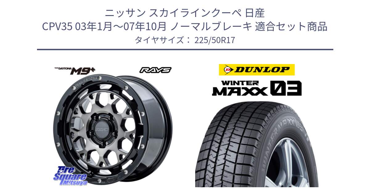 ニッサン スカイラインクーペ 日産 CPV35 03年1月～07年10月 ノーマルブレーキ 用セット商品です。【欠品次回1月末】 TEAM DAYTONA M9+ ホイール 17インチ と ウィンターマックス03 WM03 ダンロップ スタッドレス 225/50R17 の組合せ商品です。