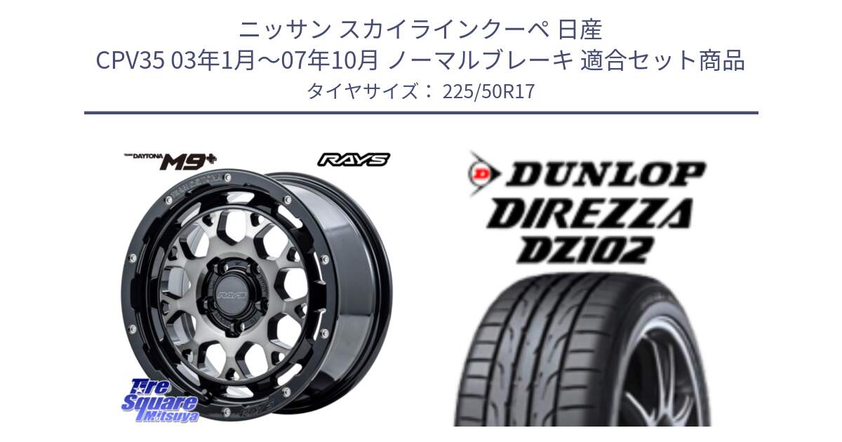 ニッサン スカイラインクーペ 日産 CPV35 03年1月～07年10月 ノーマルブレーキ 用セット商品です。【欠品次回1月末】 TEAM DAYTONA M9+ ホイール 17インチ と ダンロップ ディレッツァ DZ102 DIREZZA サマータイヤ 225/50R17 の組合せ商品です。