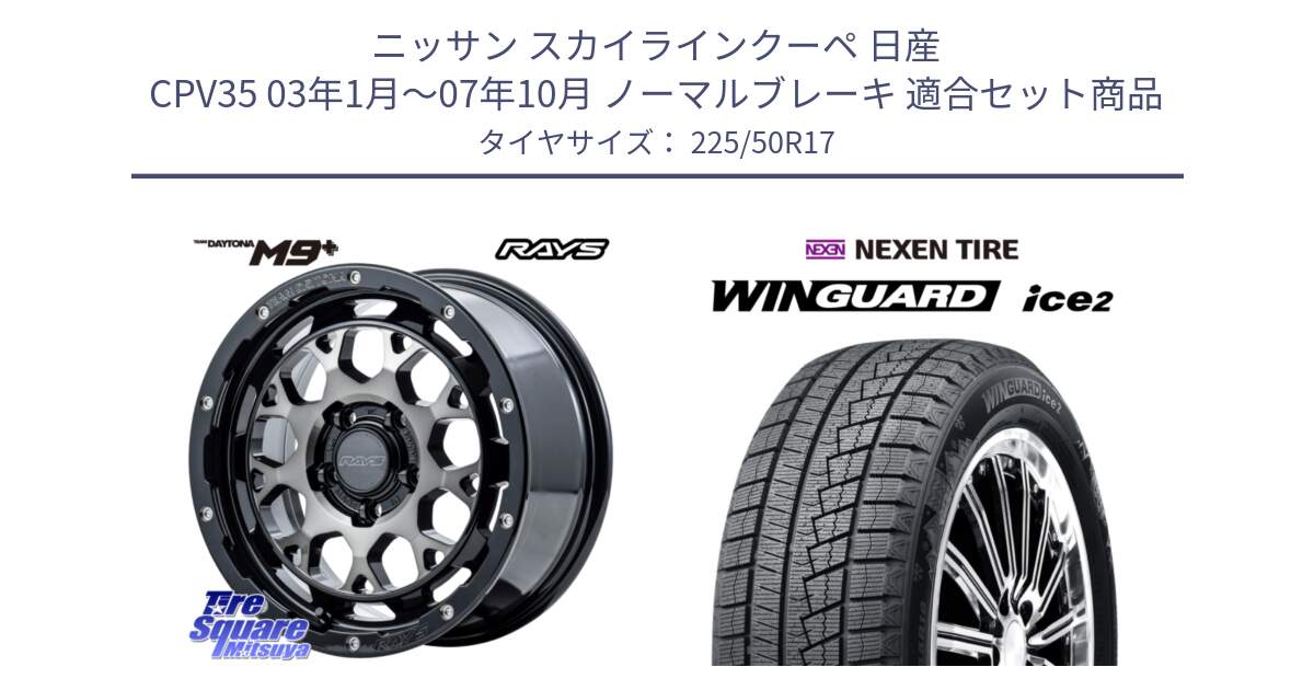 ニッサン スカイラインクーペ 日産 CPV35 03年1月～07年10月 ノーマルブレーキ 用セット商品です。【欠品次回1月末】 TEAM DAYTONA M9+ ホイール 17インチ と WINGUARD ice2 スタッドレス  2024年製 225/50R17 の組合せ商品です。