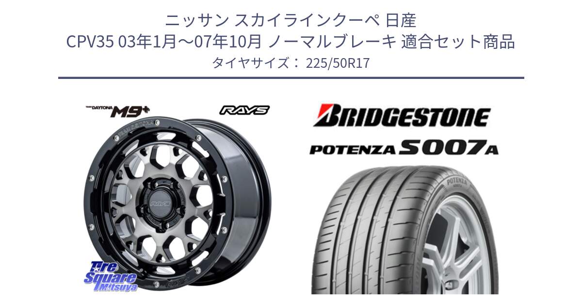 ニッサン スカイラインクーペ 日産 CPV35 03年1月～07年10月 ノーマルブレーキ 用セット商品です。【欠品次回1月末】 TEAM DAYTONA M9+ ホイール 17インチ と POTENZA ポテンザ S007A 【正規品】 サマータイヤ 225/50R17 の組合せ商品です。