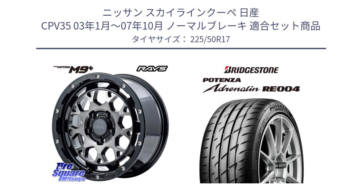 ニッサン スカイラインクーペ 日産 CPV35 03年1月～07年10月 ノーマルブレーキ 用セット商品です。【欠品次回1月末】 TEAM DAYTONA M9+ ホイール 17インチ と ポテンザ アドレナリン RE004 【国内正規品】サマータイヤ 225/50R17 の組合せ商品です。