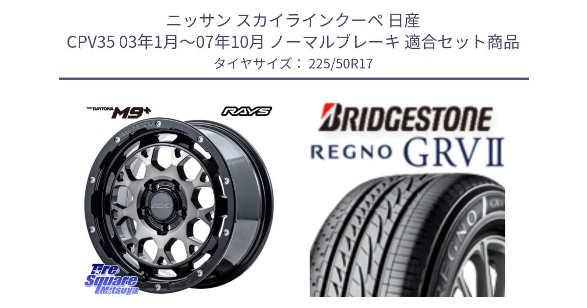 ニッサン スカイラインクーペ 日産 CPV35 03年1月～07年10月 ノーマルブレーキ 用セット商品です。【欠品次回1月末】 TEAM DAYTONA M9+ ホイール 17インチ と REGNO レグノ GRV2 GRV-2サマータイヤ 225/50R17 の組合せ商品です。