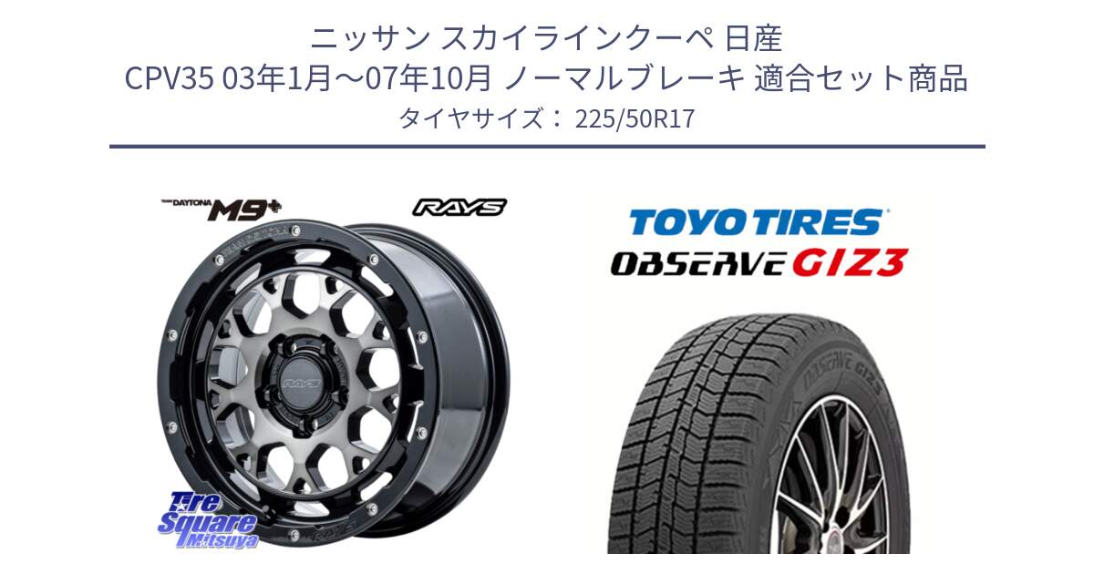 ニッサン スカイラインクーペ 日産 CPV35 03年1月～07年10月 ノーマルブレーキ 用セット商品です。【欠品次回1月末】 TEAM DAYTONA M9+ ホイール 17インチ と OBSERVE GIZ3 オブザーブ ギズ3 2024年製 スタッドレス 225/50R17 の組合せ商品です。